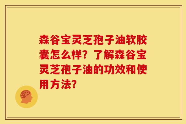 森谷宝灵芝孢子油软胶囊怎么样?了解森谷宝灵芝孢子油的功效和使用方法? 森谷宝灵芝孢子油软胶囊怎么样?了解森谷宝灵芝孢子油的功效和使用方法?