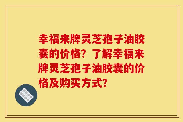 幸福来牌灵芝孢子油胶囊的价格?了解幸福来牌灵芝孢子油胶囊的价格及购买方式? 幸福来牌灵芝孢子油胶囊的价格?了解幸福来牌灵芝孢子油胶囊的价格及购买方式?
