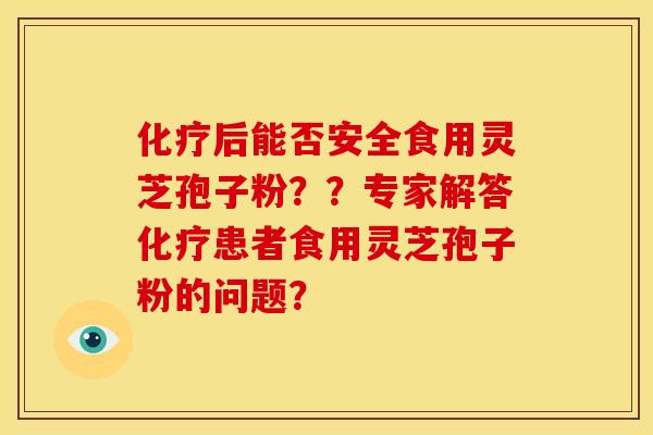 后能否安全食用灵芝孢子粉??专家解答患者食用灵芝孢子粉的问题? 后能否安全食用灵芝孢子粉??专家解答患者食用灵芝孢子粉的问题?