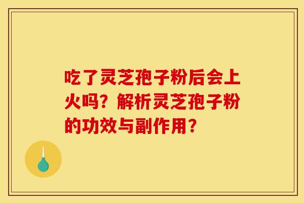吃了灵芝孢子粉后会上火吗?解析灵芝孢子粉的功效与副作用? 吃了灵芝孢子粉后会上火吗?解析灵芝孢子粉的功效与副作用?
