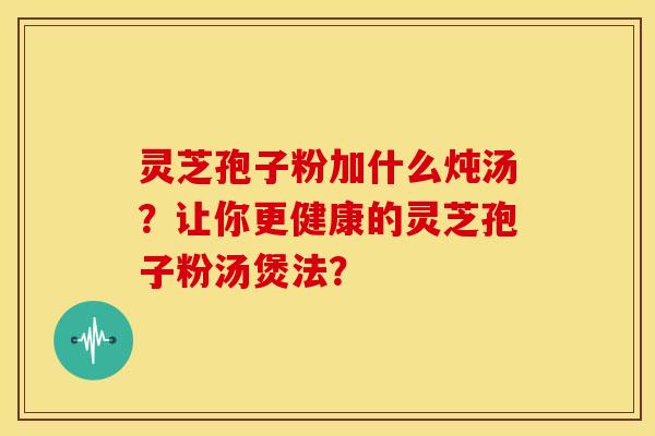 灵芝孢子粉加什么炖汤?让你更健康的灵芝孢子粉汤煲法? 灵芝孢子粉加什么炖汤?让你更健康的灵芝孢子粉汤煲法?