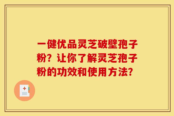 一健优品灵芝破壁孢子粉?让你了解灵芝孢子粉的功效和使用方法? 一健优品灵芝破壁孢子粉?让你了解灵芝孢子粉的功效和使用方法?