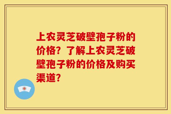 上农灵芝破壁孢子粉的价格?了解上农灵芝破壁孢子粉的价格及购买渠道? 上农灵芝破壁孢子粉的价格?了解上农灵芝破壁孢子粉的价格及购买渠道?