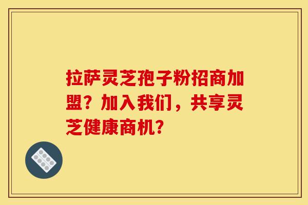 拉萨灵芝孢子粉招商加盟?加入我们,共享灵芝健康商机? 拉萨灵芝孢子粉招商加盟?加入我们,共享灵芝健康商机?