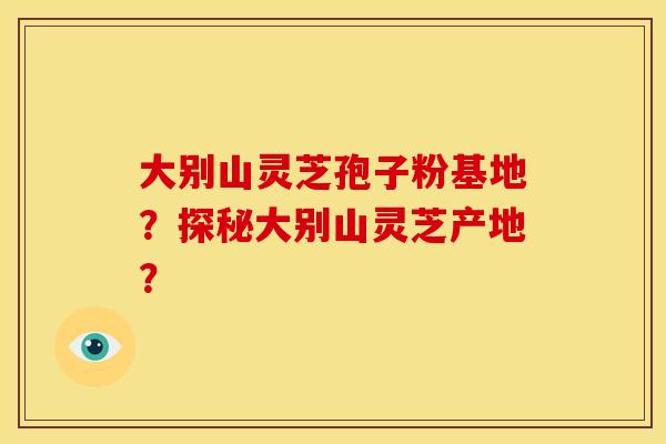 大别山灵芝孢子粉基地?探秘大别山灵芝产地? 大别山灵芝孢子粉基地?探秘大别山灵芝产地?