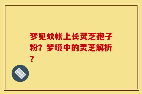梦见蚊帐上长灵芝孢子粉?梦境中的灵芝解析? 梦见蚊帐上长灵芝孢子粉?梦境中的灵芝解析?