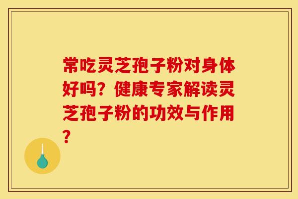 常吃灵芝孢子粉对身体好吗?健康专家解读灵芝孢子粉的功效与作用? 常吃灵芝孢子粉对身体好吗?健康专家解读灵芝孢子粉的功效与作用?