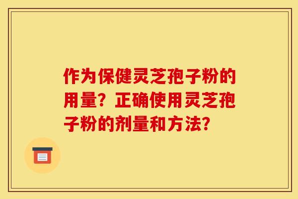 作为保健灵芝孢子粉的用量?正确使用灵芝孢子粉的剂量和方法? 作为保健灵芝孢子粉的用量?正确使用灵芝孢子粉的剂量和方法?