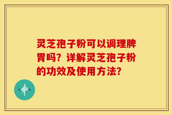 灵芝孢子粉可以调理脾胃吗?详解灵芝孢子粉的功效及使用方法? 灵芝孢子粉可以调理脾胃吗?详解灵芝孢子粉的功效及使用方法?