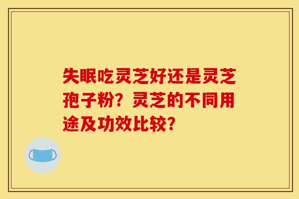 吃灵芝好还是灵芝孢子粉?灵芝的不同用途及功效比较? 吃灵芝好还是灵芝孢子粉?灵芝的不同用途及功效比较?