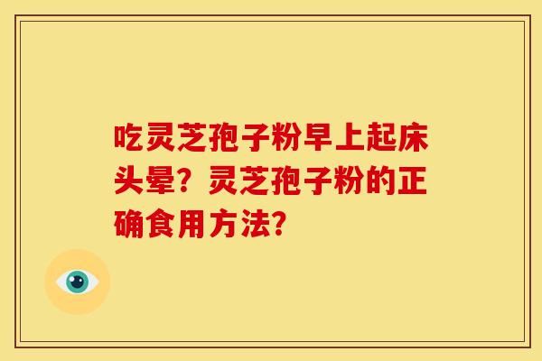吃灵芝孢子粉早上起床头晕?灵芝孢子粉的正确食用方法? 吃灵芝孢子粉早上起床头晕?灵芝孢子粉的正确食用方法?