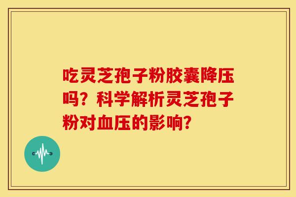 吃灵芝孢子粉胶囊吗?科学解析灵芝孢子粉对的影响? 吃灵芝孢子粉胶囊吗?科学解析灵芝孢子粉对的影响?