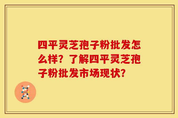 四平灵芝孢子粉批发怎么样?了解四平灵芝孢子粉批发市场现状? 四平灵芝孢子粉批发怎么样?了解四平灵芝孢子粉批发市场现状?