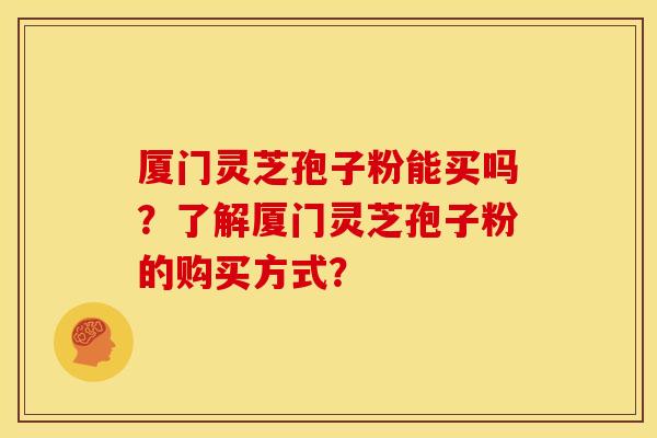 厦门灵芝孢子粉能买吗?了解厦门灵芝孢子粉的购买方式? 厦门灵芝孢子粉能买吗?了解厦门灵芝孢子粉的购买方式?