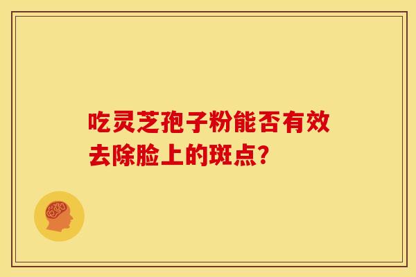 吃灵芝孢子粉能否有效去除脸上的斑点? 吃灵芝孢子粉能否有效去除脸上的斑点?