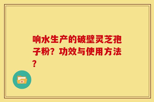 响水生产的破壁灵芝孢子粉?功效与使用方法? 响水生产的破壁灵芝孢子粉?功效与使用方法?