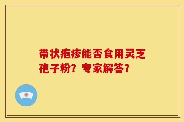 带状疱疹能否食用灵芝孢子粉?专家解答? 带状疱疹能否食用灵芝孢子粉?专家解答?