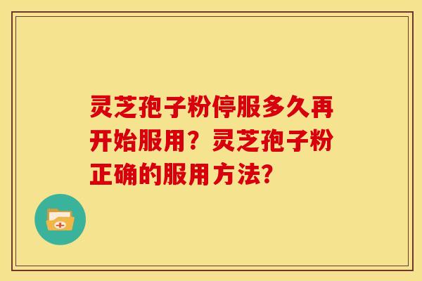 灵芝孢子粉停服多久再开始服用?灵芝孢子粉正确的服用方法? 灵芝孢子粉停服多久再开始服用?灵芝孢子粉正确的服用方法?