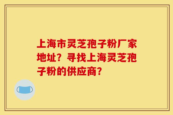 上海市灵芝孢子粉厂家地址?寻找上海灵芝孢子粉的供应商? 上海市灵芝孢子粉厂家地址?寻找上海灵芝孢子粉的供应商?