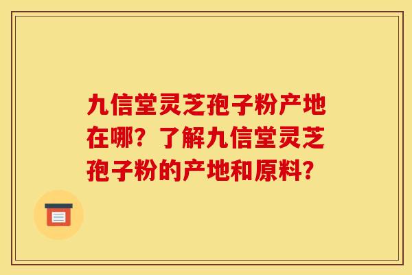 九信堂灵芝孢子粉产地在哪?了解九信堂灵芝孢子粉的产地和原料? 九信堂灵芝孢子粉产地在哪?了解九信堂灵芝孢子粉的产地和原料?
