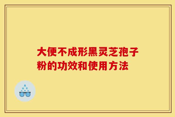 大便不成形黑灵芝孢子粉的功效和使用方法 大便不成形黑灵芝孢子粉的功效和使用方法