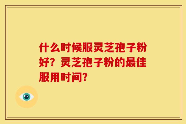 什么时候服灵芝孢子粉好?灵芝孢子粉的佳服用时间? 什么时候服灵芝孢子粉好?灵芝孢子粉的佳服用时间?