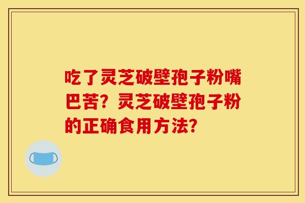 吃了灵芝破壁孢子粉嘴巴苦？灵芝破壁孢子粉的正确食用方法？