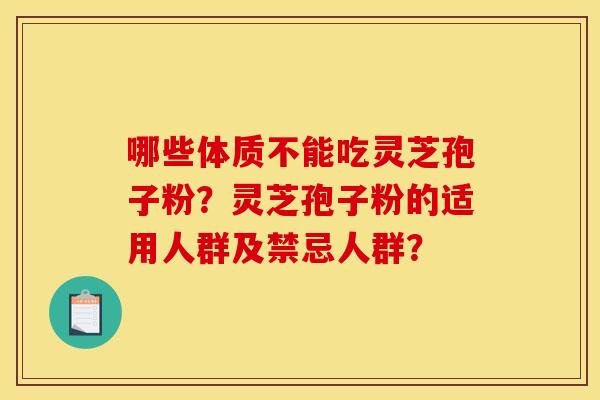 哪些体质不能吃灵芝孢子粉?灵芝孢子粉的适用人群及禁忌人群? 哪些体质不能吃灵芝孢子粉?灵芝孢子粉的适用人群及禁忌人群?
