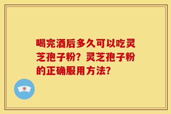 喝完酒后多久可以吃灵芝孢子粉?灵芝孢子粉的正确服用方法? 喝完酒后多久可以吃灵芝孢子粉?灵芝孢子粉的正确服用方法?