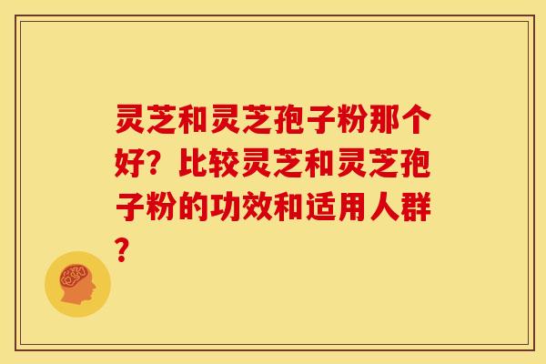 灵芝和灵芝孢子粉那个好?比较灵芝和灵芝孢子粉的功效和适用人群? 灵芝和灵芝孢子粉那个好?比较灵芝和灵芝孢子粉的功效和适用人群?