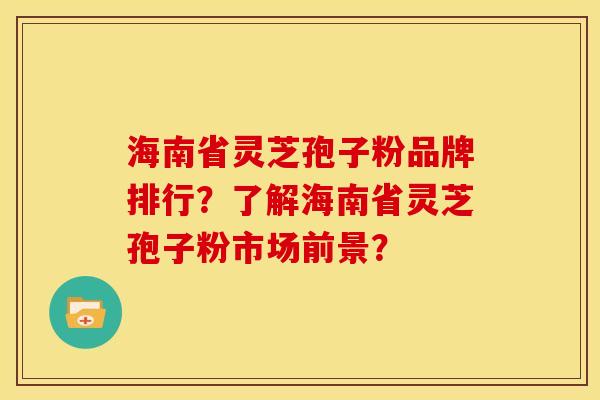 海南省灵芝孢子粉品牌排行？了解海南省灵芝孢子粉市场前景？
