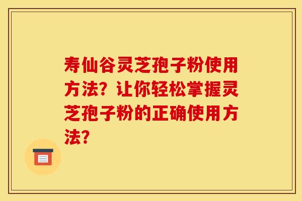 寿仙谷灵芝孢子粉使用方法？让你轻松掌握灵芝孢子粉的正确使用方法？