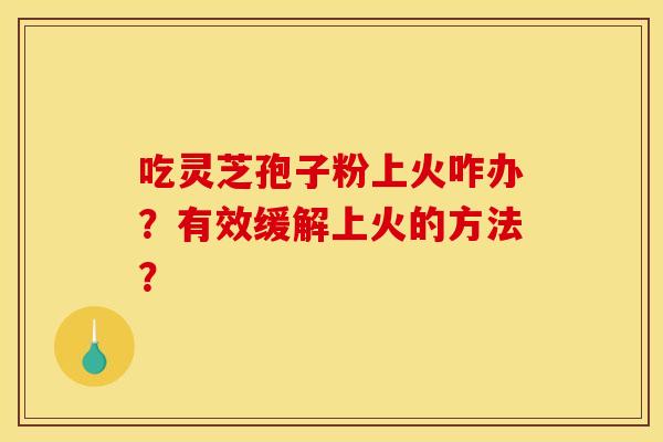 吃灵芝孢子粉上火咋办？有效缓解上火的方法？