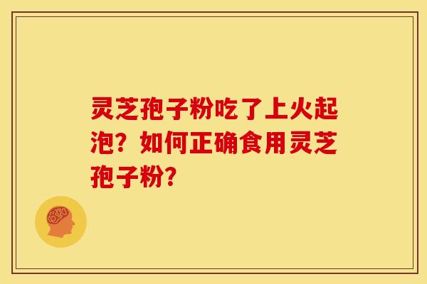 灵芝孢子粉吃了上火起泡?如何正确食用灵芝孢子粉? 灵芝孢子粉吃了上火起泡?如何正确食用灵芝孢子粉?