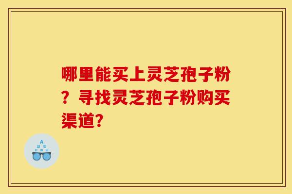 哪里能买上灵芝孢子粉?寻找灵芝孢子粉购买渠道? 哪里能买上灵芝孢子粉?寻找灵芝孢子粉购买渠道?