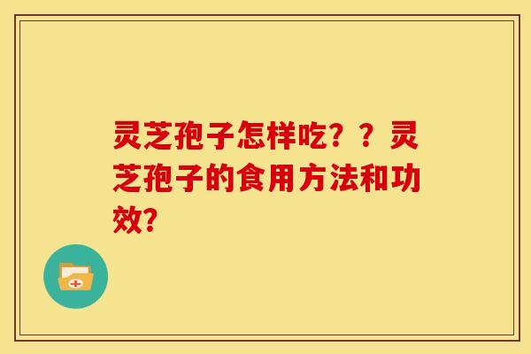 灵芝孢子怎样吃??灵芝孢子的食用方法和功效? 灵芝孢子怎样吃??灵芝孢子的食用方法和功效?