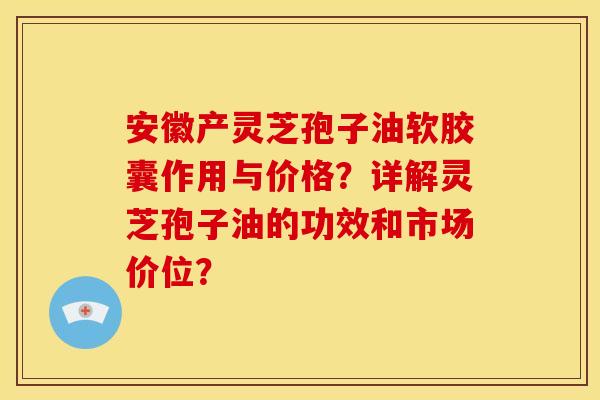 安徽产灵芝孢子油软胶囊作用与价格?详解灵芝孢子油的功效和市场价位? 安徽产灵芝孢子油软胶囊作用与价格?详解灵芝孢子油的功效和市场价位?