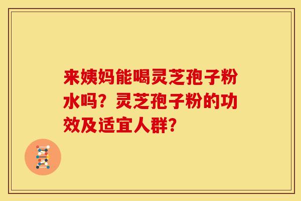 来姨妈能喝灵芝孢子粉水吗?灵芝孢子粉的功效及适宜人群? 来姨妈能喝灵芝孢子粉水吗?灵芝孢子粉的功效及适宜人群?