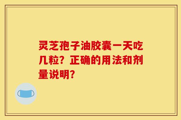 灵芝孢子油胶囊一天吃几粒?正确的用法和剂量说明? 灵芝孢子油胶囊一天吃几粒?正确的用法和剂量说明?