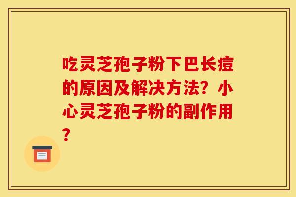 吃灵芝孢子粉下巴长痘的原因及解决方法?小心灵芝孢子粉的副作用? 吃灵芝孢子粉下巴长痘的原因及解决方法?小心灵芝孢子粉的副作用?