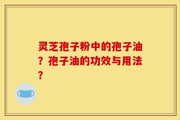 灵芝孢子粉中的孢子油？孢子油的功效与用法？