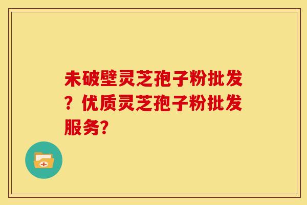 未破壁灵芝孢子粉批发?优质灵芝孢子粉批发服务? 未破壁灵芝孢子粉批发?优质灵芝孢子粉批发服务?