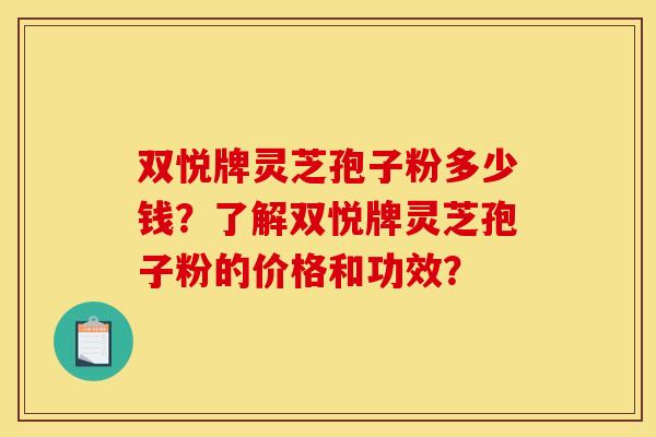 双悦牌灵芝孢子粉多少钱?了解双悦牌灵芝孢子粉的价格和功效? 双悦牌灵芝孢子粉多少钱?了解双悦牌灵芝孢子粉的价格和功效?