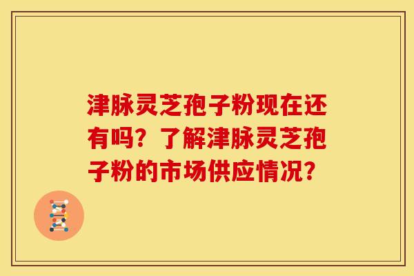 津脉灵芝孢子粉现在还有吗?了解津脉灵芝孢子粉的市场供应情况? 津脉灵芝孢子粉现在还有吗?了解津脉灵芝孢子粉的市场供应情况?