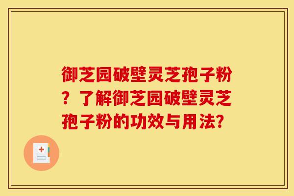 御芝园破壁灵芝孢子粉?了解御芝园破壁灵芝孢子粉的功效与用法? 御芝园破壁灵芝孢子粉?了解御芝园破壁灵芝孢子粉的功效与用法?
