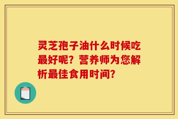 灵芝孢子油什么时候吃好呢?营养师为您解析佳食用时间? 灵芝孢子油什么时候吃好呢?营养师为您解析佳食用时间?