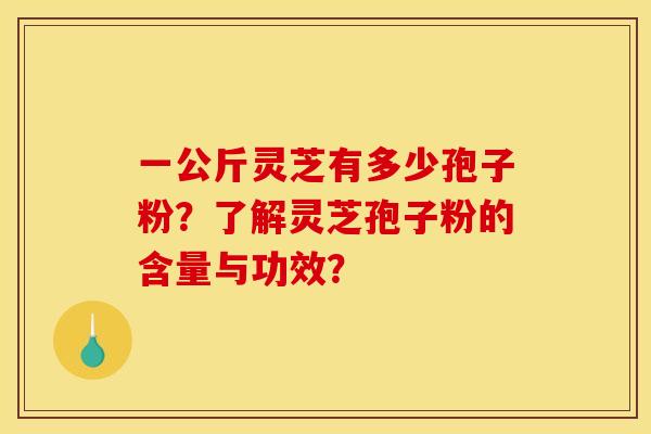 一公斤灵芝有多少孢子粉?了解灵芝孢子粉的含量与功效? 一公斤灵芝有多少孢子粉?了解灵芝孢子粉的含量与功效?