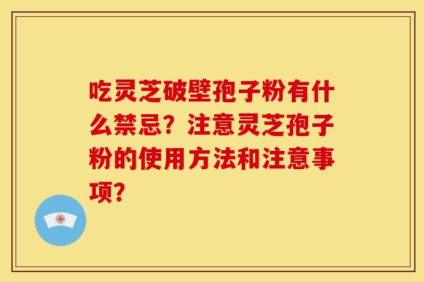 吃灵芝破壁孢子粉有什么禁忌?注意灵芝孢子粉的使用方法和注意事项? 吃灵芝破壁孢子粉有什么禁忌?注意灵芝孢子粉的使用方法和注意事项?