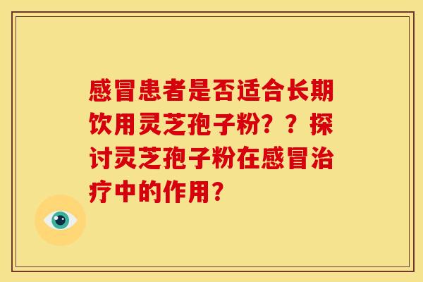 患者是否适合长期饮用灵芝孢子粉??探讨灵芝孢子粉在中的作用? 患者是否适合长期饮用灵芝孢子粉??探讨灵芝孢子粉在中的作用?