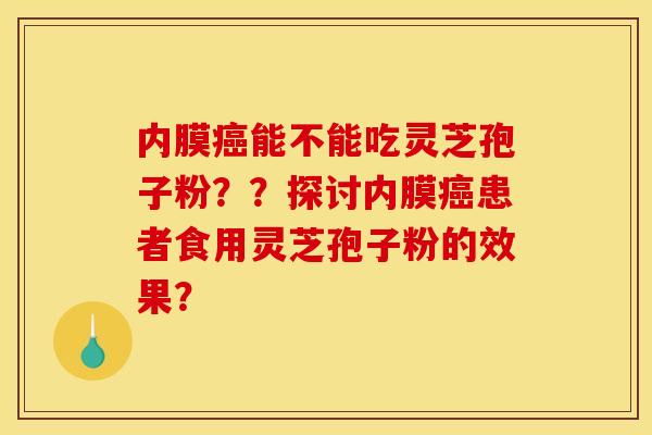 内膜能不能吃灵芝孢子粉??探讨内膜患者食用灵芝孢子粉的效果? 内膜能不能吃灵芝孢子粉??探讨内膜患者食用灵芝孢子粉的效果?